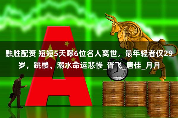 融胜配资 短短5天曝6位名人离世，最年轻者仅29岁，跳楼、溺水命运悲惨_胥飞_唐佳_月月