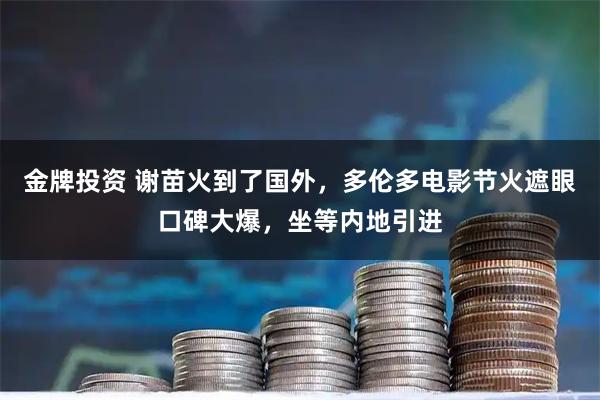 金牌投资 谢苗火到了国外，多伦多电影节火遮眼口碑大爆，坐等内地引进