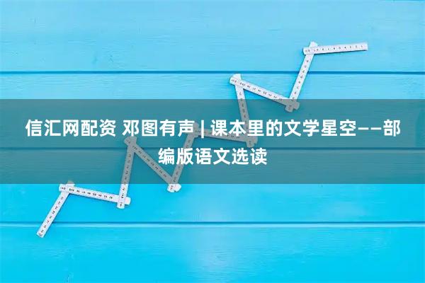 信汇网配资 邓图有声 | 课本里的文学星空——部编版语文选读