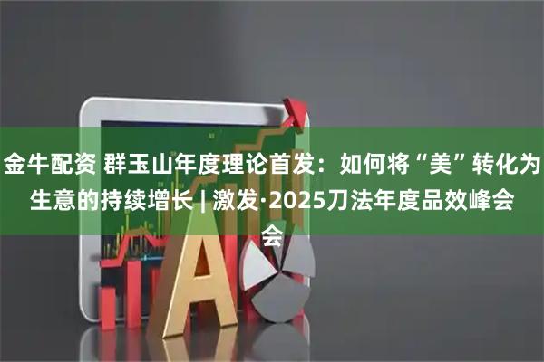 金牛配资 群玉山年度理论首发：如何将“美”转化为生意的持续增长 | 激发·2025刀法年度品效峰会