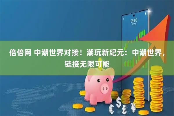倍倍网 中潮世界对接！潮玩新纪元：中潮世界，链接无限可能