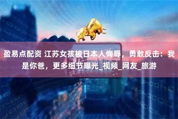 盈易点配资 江苏女孩被日本人侮辱，勇敢反击：我是你爸，更多细节曝光_视频_网友_旅游