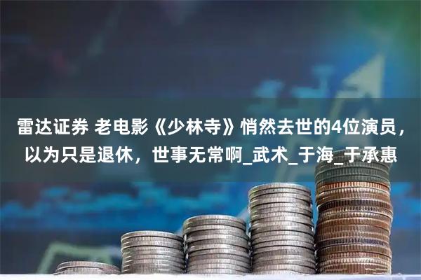 雷达证券 老电影《少林寺》悄然去世的4位演员，以为只是退休，世事无常啊_武术_于海_于承惠