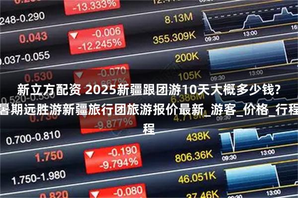 新立方配资 2025新疆跟团游10天大概多少钱?暑期远胜游新疆旅行团旅游报价最新_游客_价格_行程