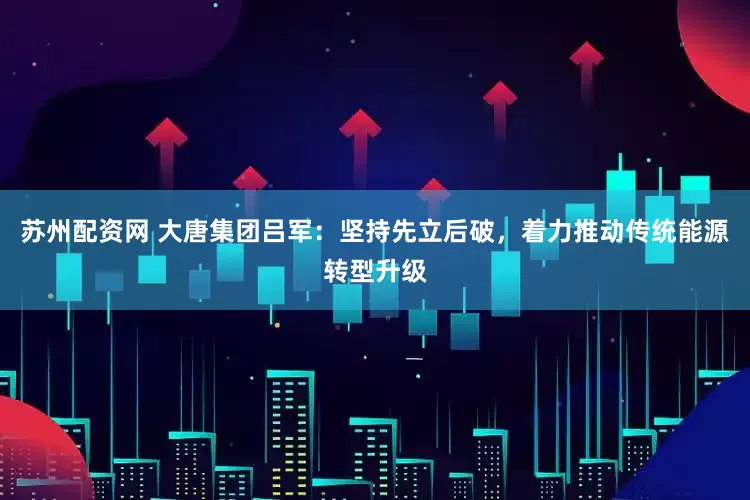 苏州配资网 大唐集团吕军：坚持先立后破，着力推动传统能源转型升级