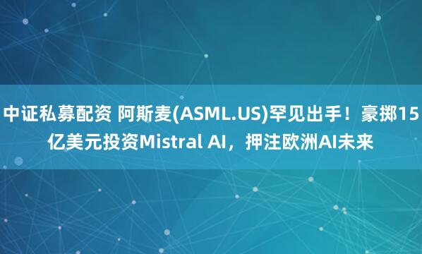 中证私募配资 阿斯麦(ASML.US)罕见出手！豪掷15亿美元投资Mistral AI，押注欧洲AI未来