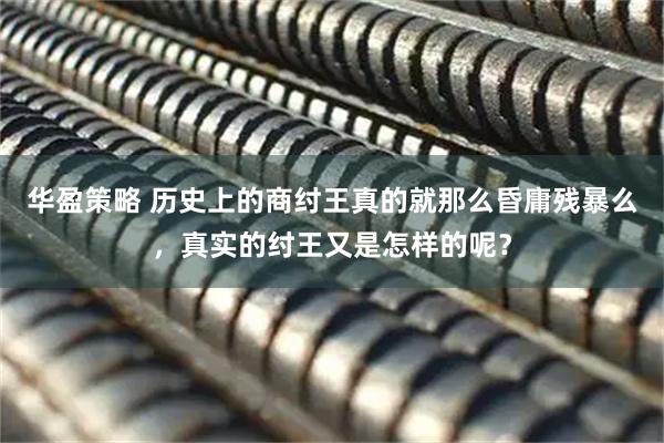 华盈策略 历史上的商纣王真的就那么昏庸残暴么，真实的纣王又是怎样的呢？