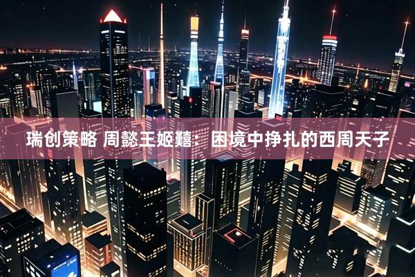 瑞创策略 周懿王姬囏：困境中挣扎的西周天子