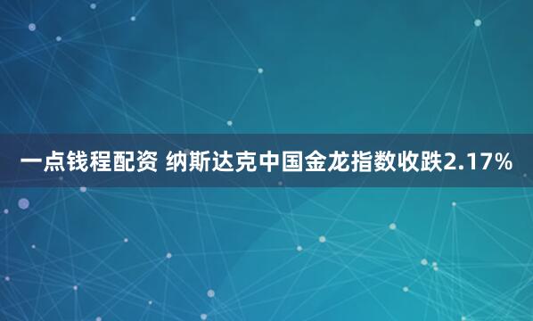 一点钱程配资 纳斯达克中国金龙指数收跌2.17%