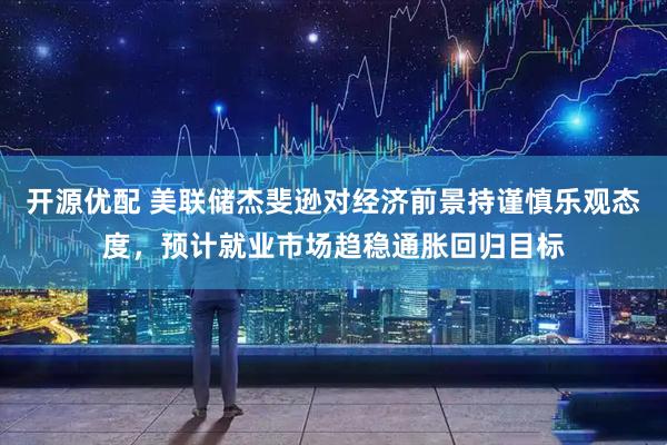 开源优配 美联储杰斐逊对经济前景持谨慎乐观态度,预计就业市场趋稳通胀回归目标