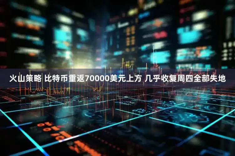 火山策略 比特币重返70000美元上方 几乎收复周四全部失地