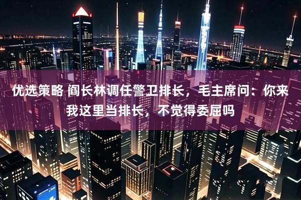 优选策略 阎长林调任警卫排长，毛主席问：你来我这里当排长，不觉得委屈吗