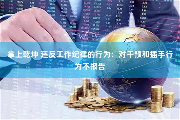 掌上乾坤 违反工作纪律的行为：对干预和插手行为不报告