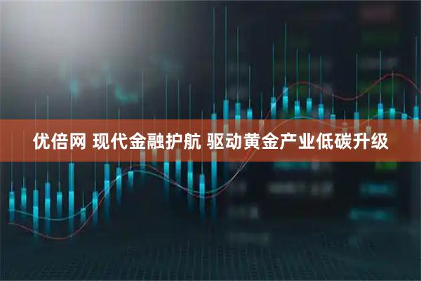 优倍网 现代金融护航 驱动黄金产业低碳升级