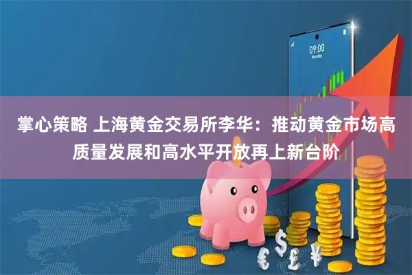 掌心策略 上海黄金交易所李华：推动黄金市场高质量发展和高水平开放再上新台阶
