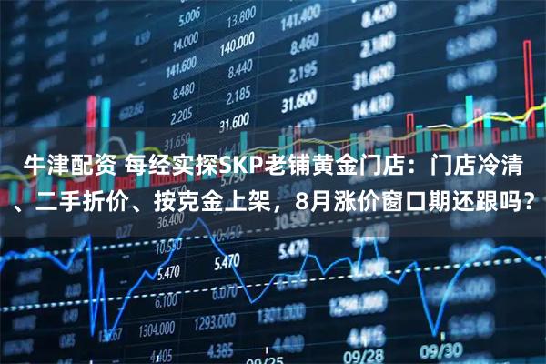 牛津配资 每经实探SKP老铺黄金门店:门店冷清、二手折价、按克金上架,8月涨价窗口期还跟吗?